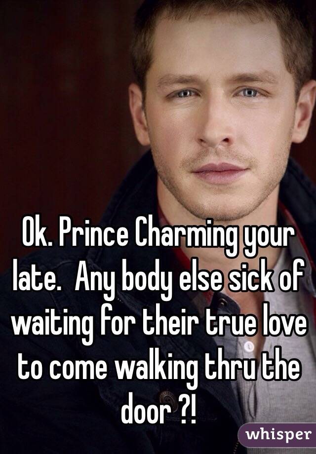 Ok. Prince Charming your late.  Any body else sick of waiting for their true love to come walking thru the door ?! 