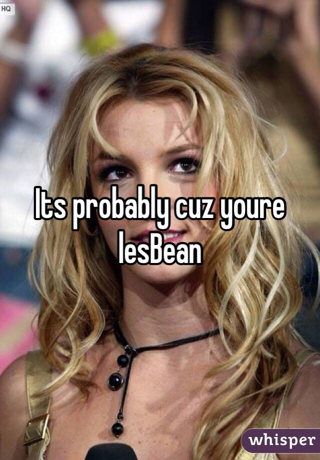 Its probably cuz youre lesBean