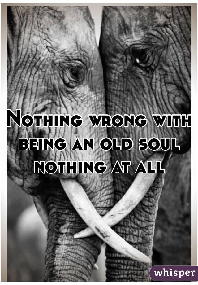 Nothing wrong with being an old soul nothing at all 