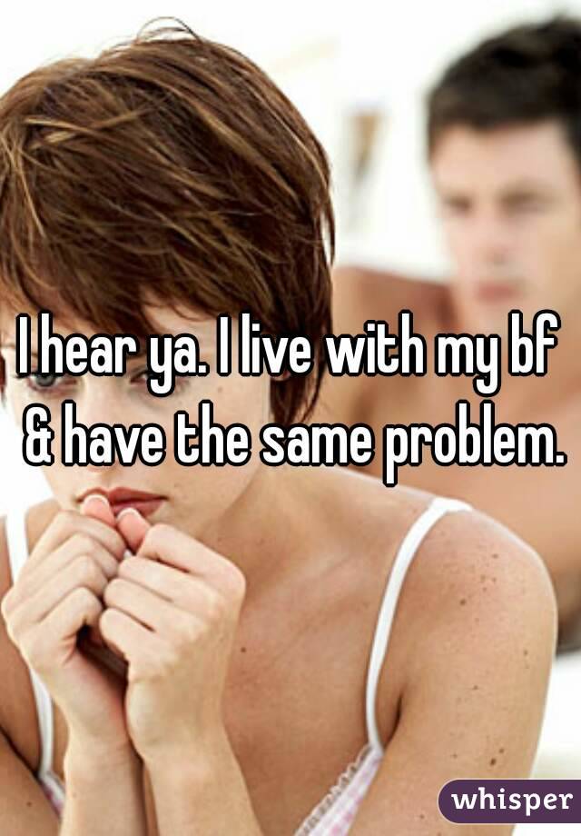 I hear ya. I live with my bf & have the same problem.