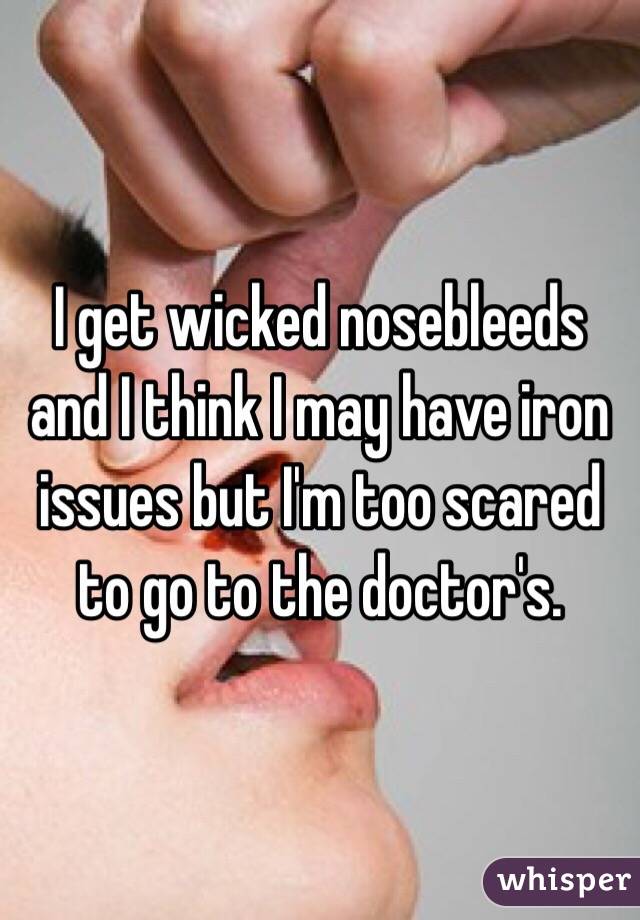 I get wicked nosebleeds and I think I may have iron issues but I'm too scared to go to the doctor's.