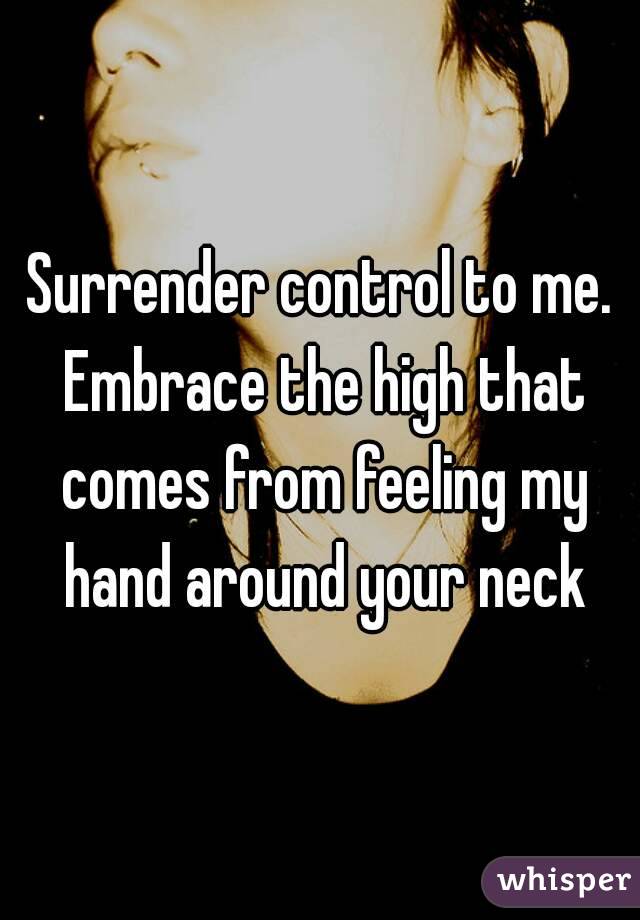 Surrender control to me. Embrace the high that comes from feeling my hand around your neck