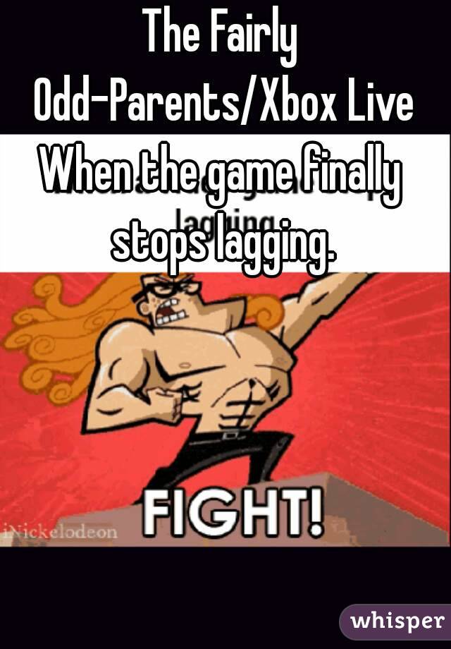 The Fairly Odd-Parents/Xbox Live
When the game finally stops lagging.