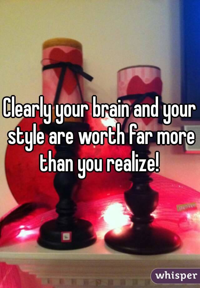 Clearly your brain and your style are worth far more than you realize! 