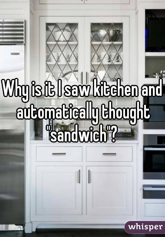 Why is it I saw kitchen and automatically thought "sandwich"? 