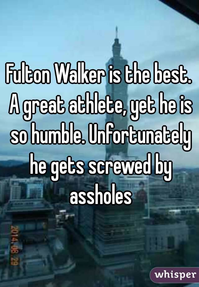 Fulton Walker is the best. A great athlete, yet he is so humble. Unfortunately he gets screwed by assholes
