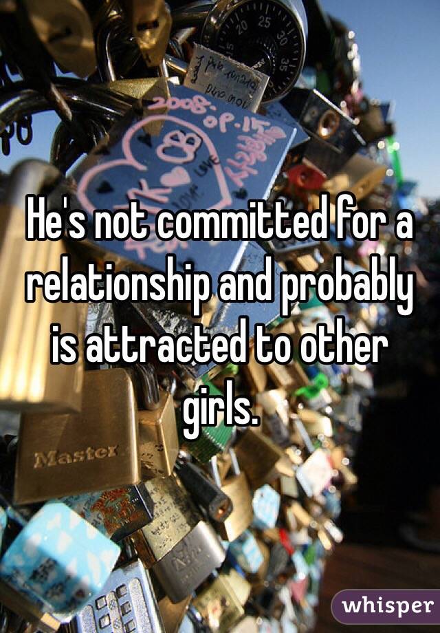He's not committed for a relationship and probably is attracted to other girls. 