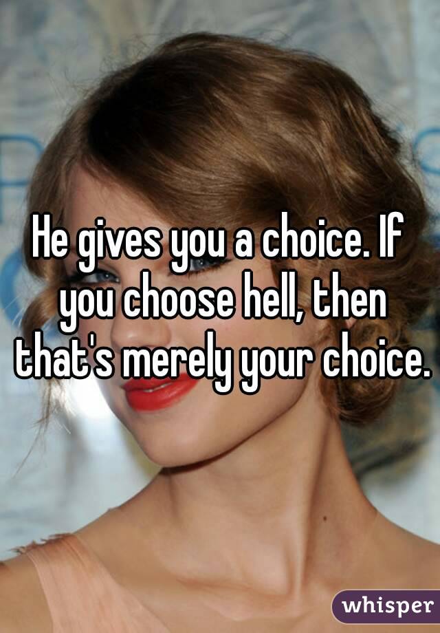 He gives you a choice. If you choose hell, then that's merely your choice.