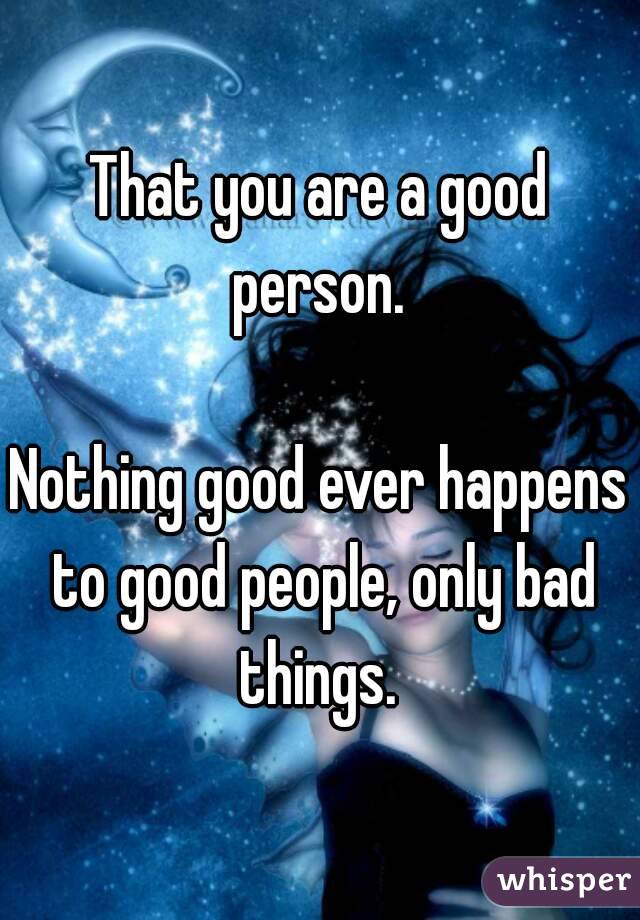 That you are a good person. 

Nothing good ever happens to good people, only bad things. 
