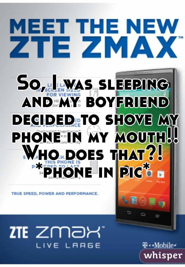 So, I was sleeping and my boyfriend decided to shove my phone in my mouth!! Who does that?! 
*phone in pic*