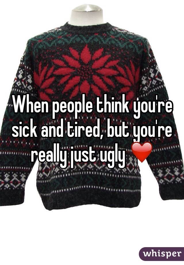 When people think you're sick and tired, but you're really just ugly ❤️