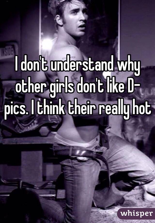 I don't understand why other girls don't like D-pics. I think their really hot 