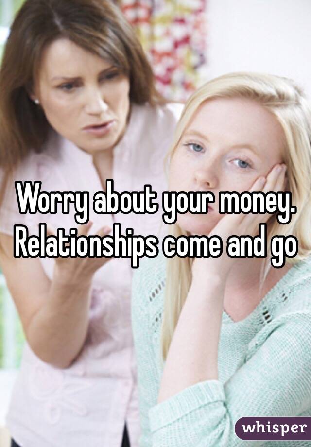 Worry about your money. Relationships come and go