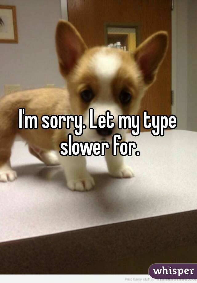 I'm sorry. Let my type slower for.