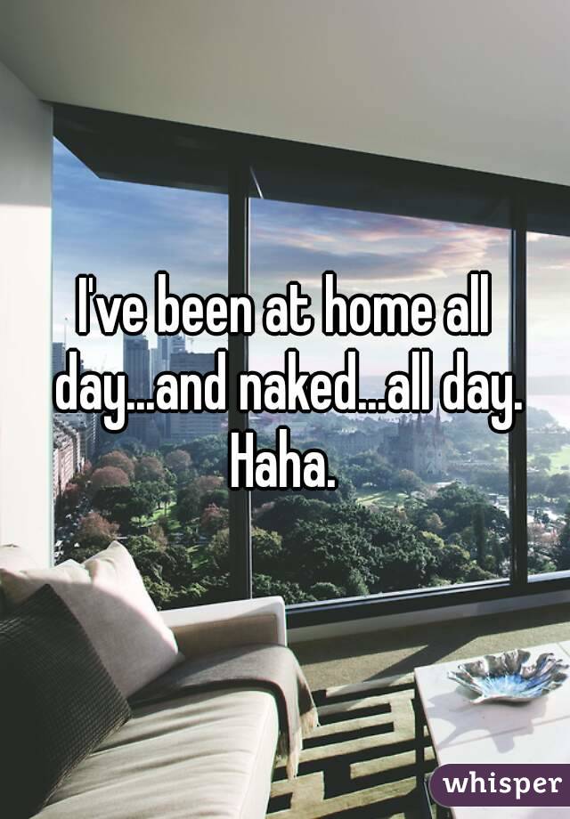 I've been at home all day...and naked...all day. Haha. 