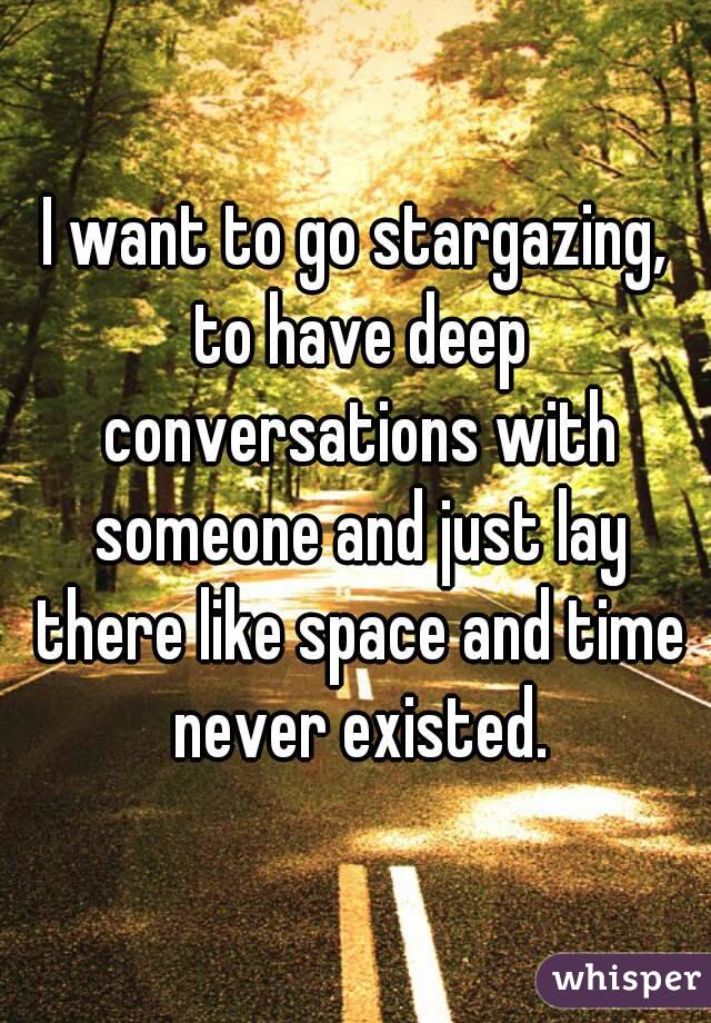 I want to go stargazing, to have deep conversations with someone and just lay there like space and time never existed.