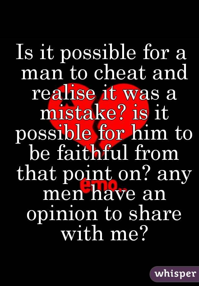 Is it possible for a man to cheat and realise it was a mistake? is it possible for him to be faithful from that point on? any men have an opinion to share with me?