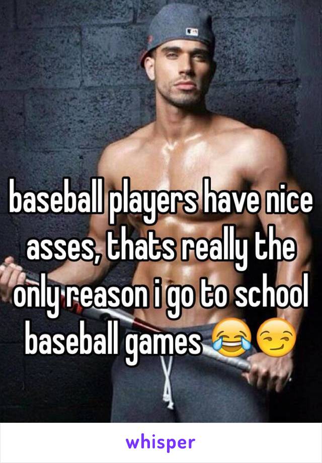 baseball players have nice asses, thats really the only reason i go to school baseball games 😂😏