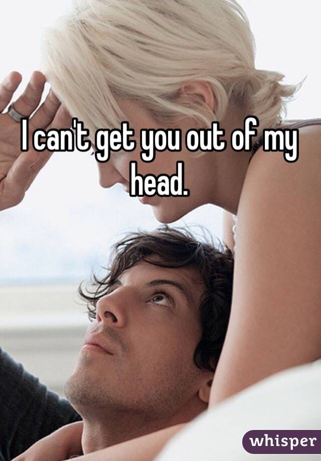 I can't get you out of my head. 