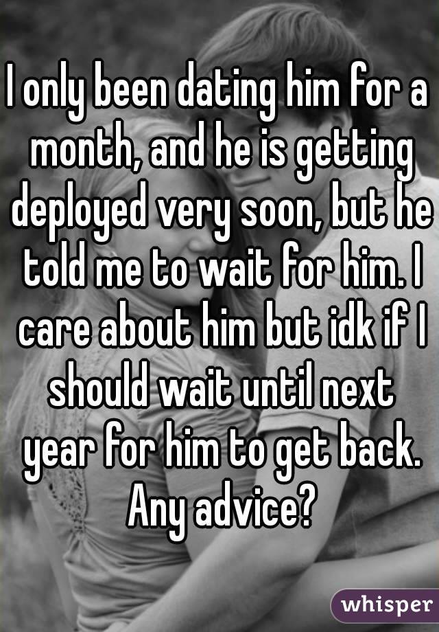 I only been dating him for a month, and he is getting deployed very soon, but he told me to wait for him. I care about him but idk if I should wait until next year for him to get back. Any advice?