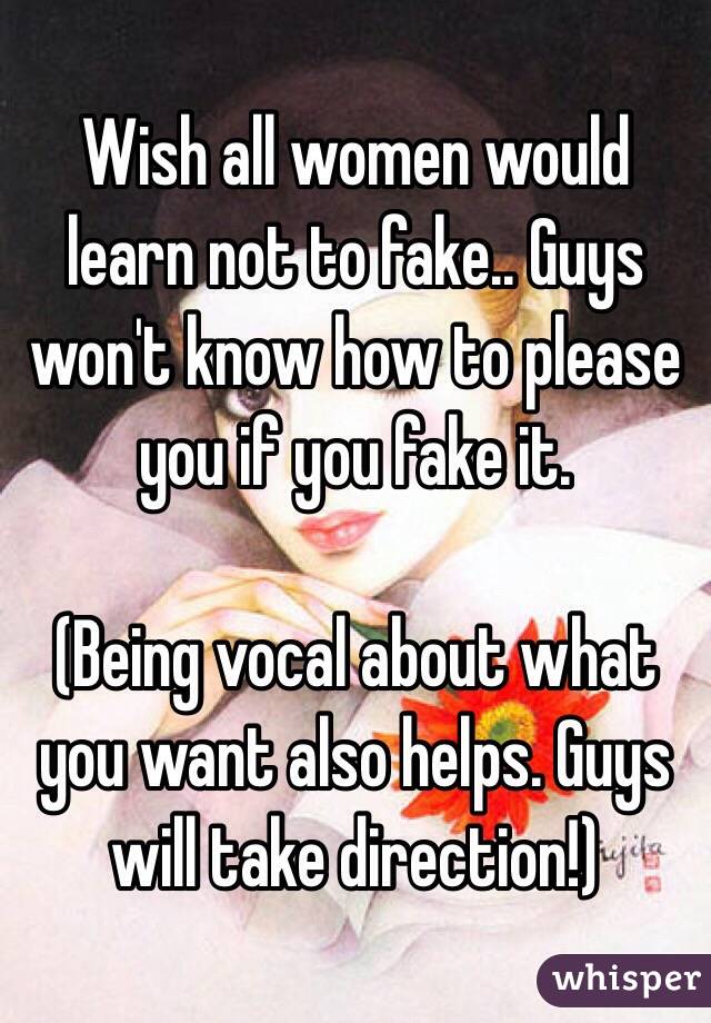 Wish all women would learn not to fake.. Guys won't know how to please you if you fake it.

(Being vocal about what you want also helps. Guys will take direction!)