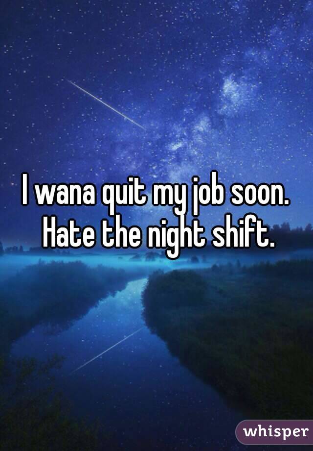 I wana quit my job soon. Hate the night shift.