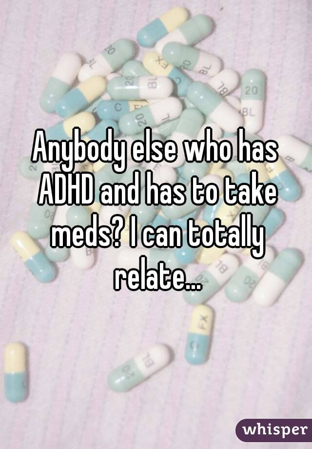 Anybody else who has ADHD and has to take meds? I can totally relate...