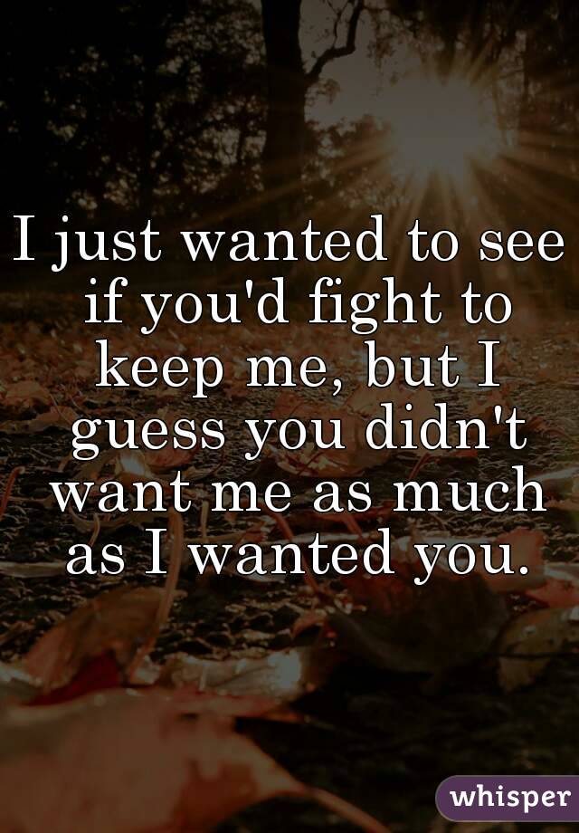 I just wanted to see if you'd fight to keep me, but I guess you didn't want me as much as I wanted you.