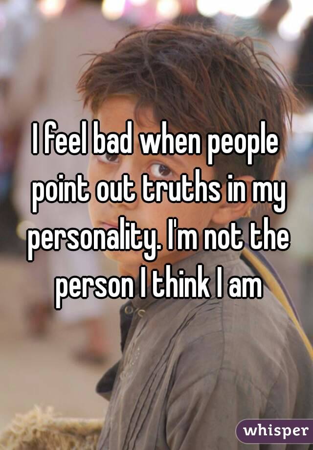 I feel bad when people point out truths in my personality. I'm not the person I think I am