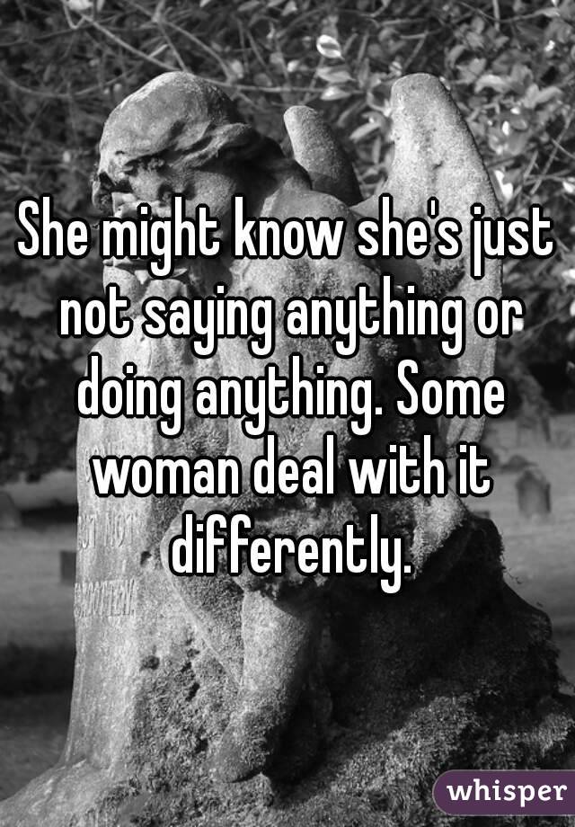 She might know she's just not saying anything or doing anything. Some woman deal with it differently.