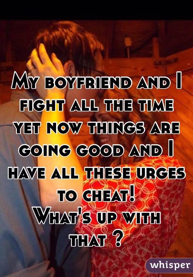 My boyfriend and I fight all the time yet now things are going good and I have all these urges to cheat! 
What's up with that ?