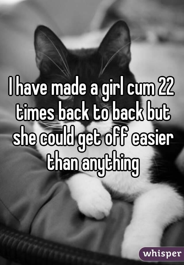 I have made a girl cum 22 times back to back but she could get off easier than anything
