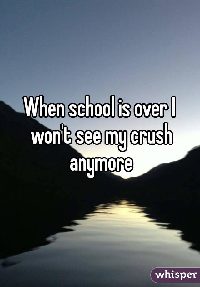When school is over I won't see my crush anymore