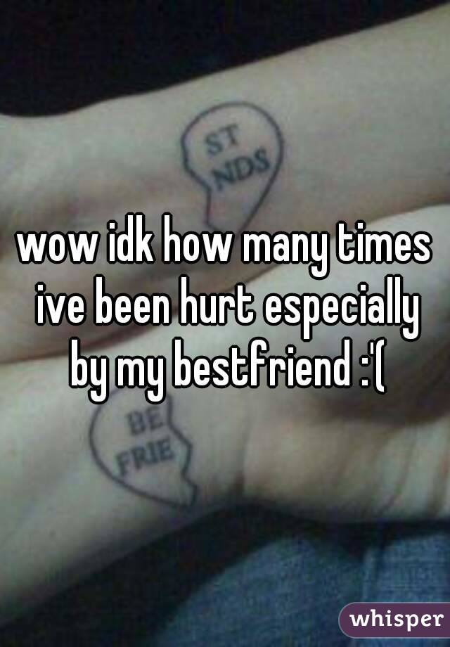 wow idk how many times ive been hurt especially by my bestfriend :'(