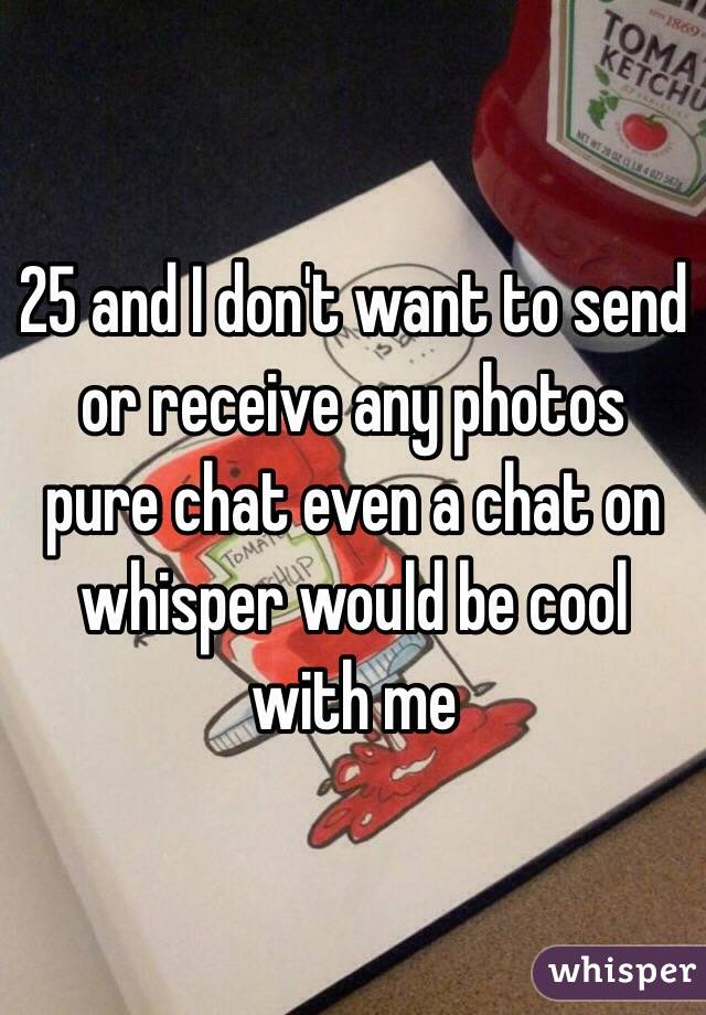 25 and I don't want to send or receive any photos pure chat even a chat on whisper would be cool with me 