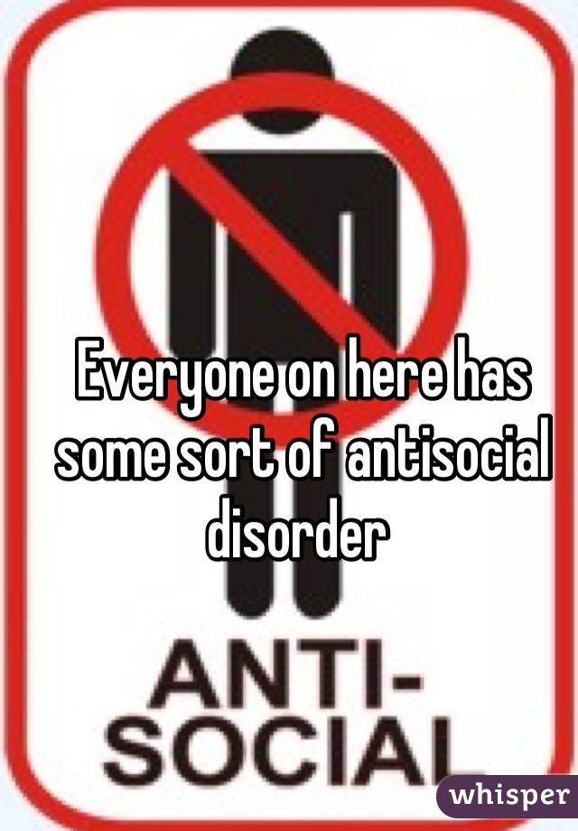 Everyone on here has some sort of antisocial disorder 