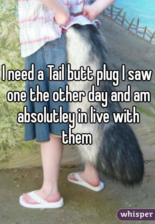 I need a Tail butt plug I saw one the other day and am absolutley in live with them 