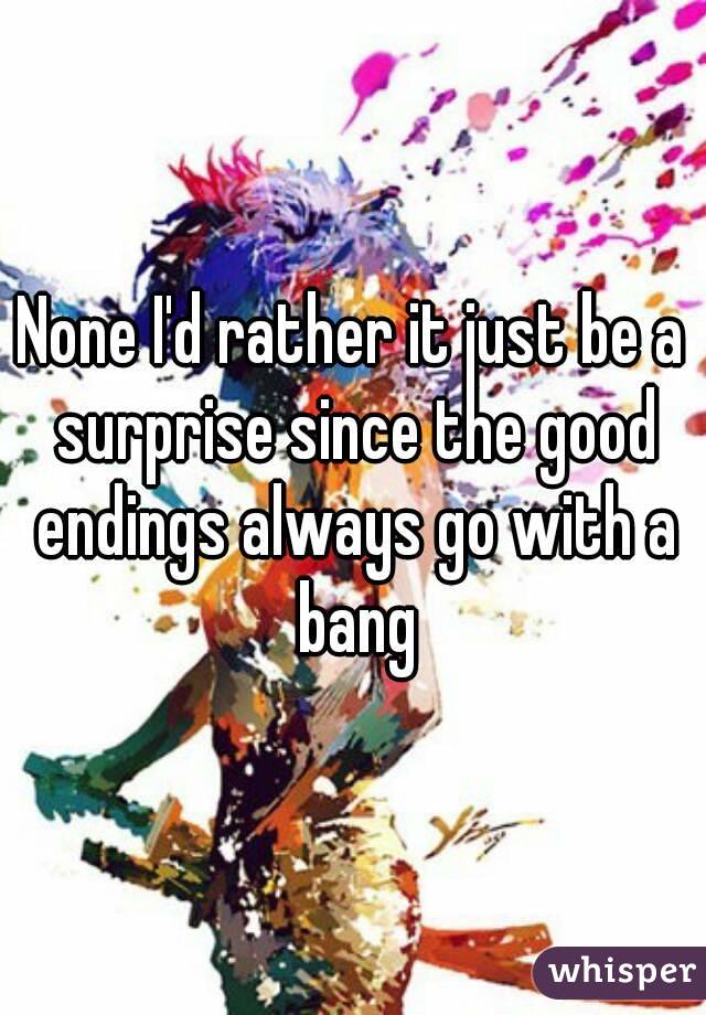 None I'd rather it just be a surprise since the good endings always go with a bang