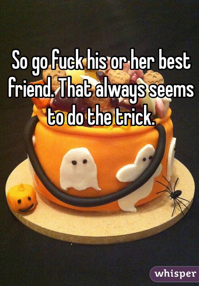 So go fuck his or her best friend. That always seems to do the trick. 