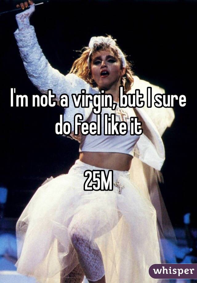 I'm not a virgin, but I sure do feel like it

25M