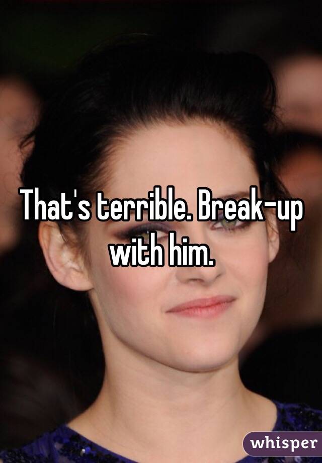 That's terrible. Break-up with him.
