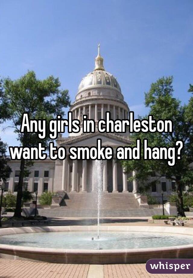 Any girls in charleston want to smoke and hang?