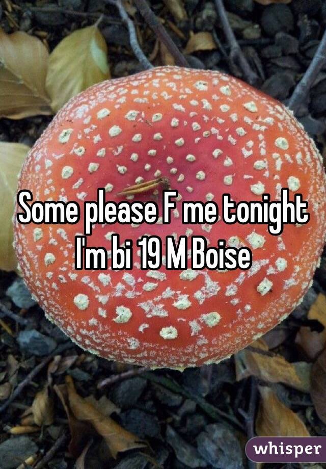 Some please F me tonight I'm bi 19 M Boise 
