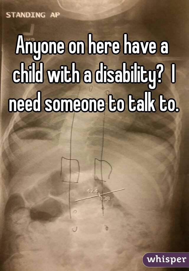 Anyone on here have a child with a disability?  I need someone to talk to.