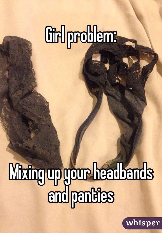 Girl problem: 





Mixing up your headbands and panties 