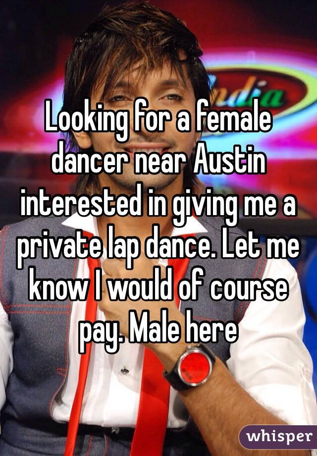 Looking for a female dancer near Austin interested in giving me a private lap dance. Let me know I would of course pay. Male here