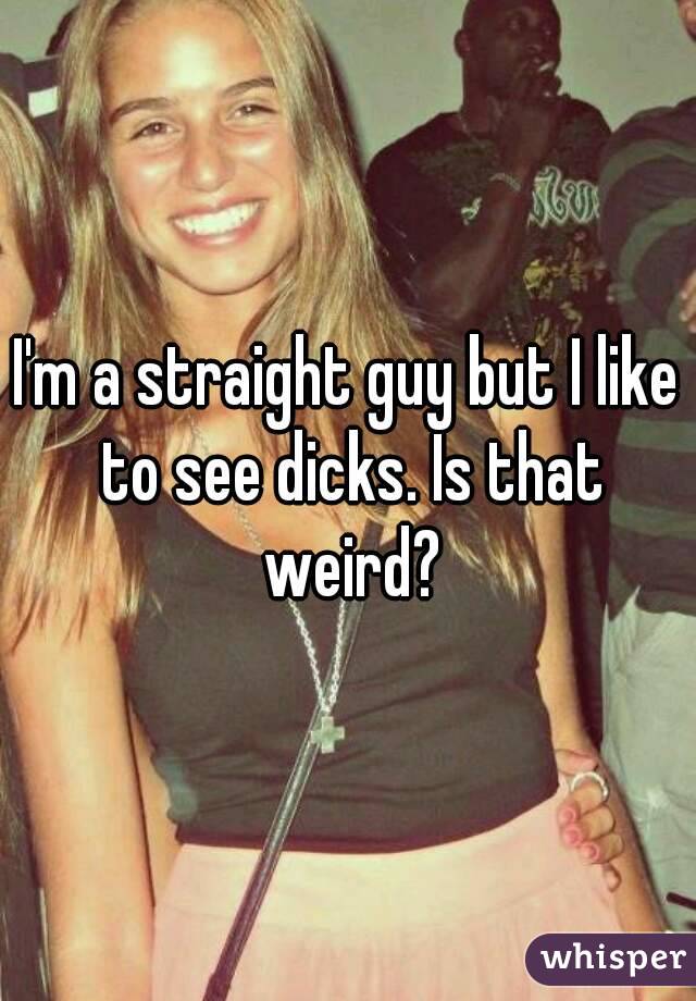 I'm a straight guy but I like to see dicks. Is that weird?