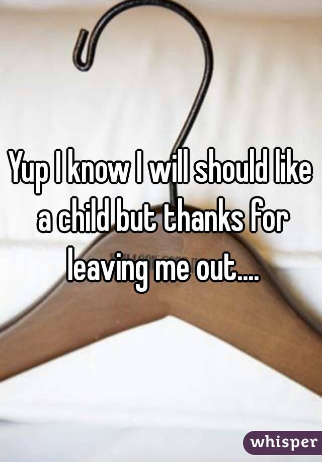 Yup I know I will should like a child but thanks for leaving me out....