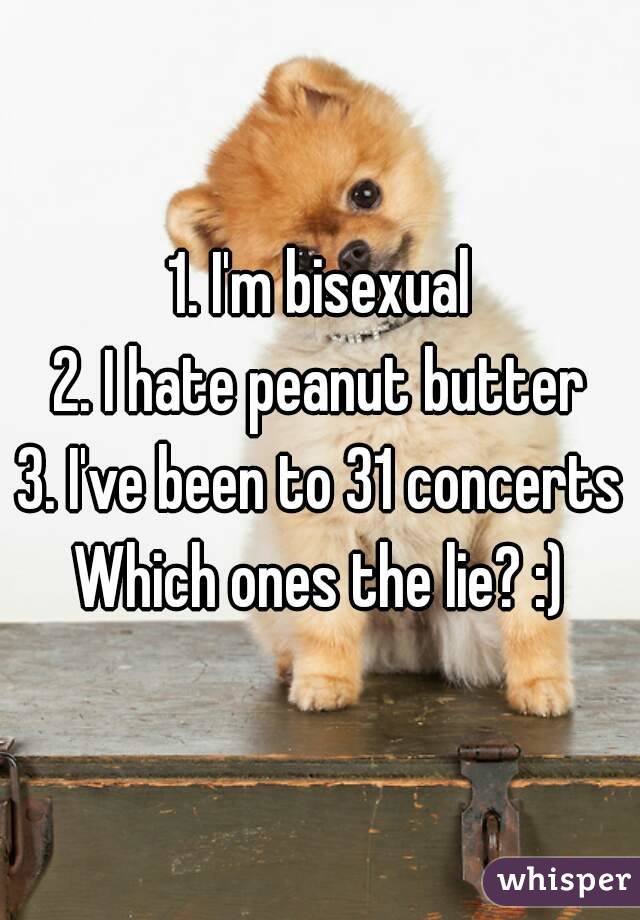 1. I'm bisexual
2. I hate peanut butter
3. I've been to 31 concerts
Which ones the lie? :)
