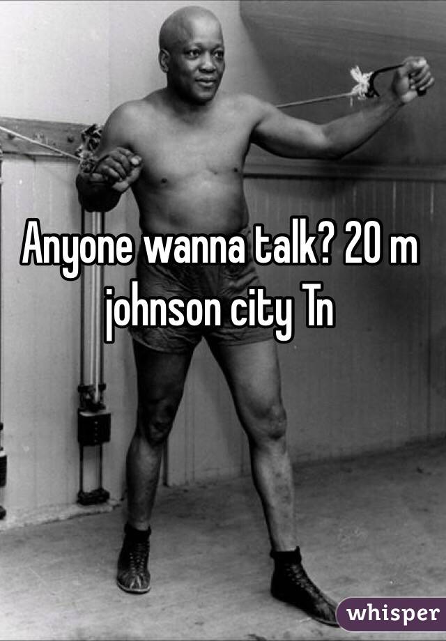 Anyone wanna talk? 20 m johnson city Tn